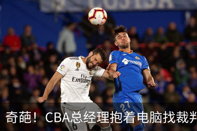 奇葩！CBA总经理抱着电脑找裁判理论，杨鸣：现在都这么搞了吗？